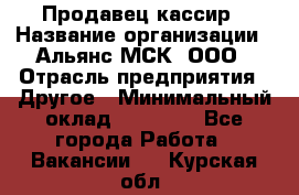 Продавец-кассир › Название организации ­ Альянс-МСК, ООО › Отрасль предприятия ­ Другое › Минимальный оклад ­ 25 000 - Все города Работа » Вакансии   . Курская обл.